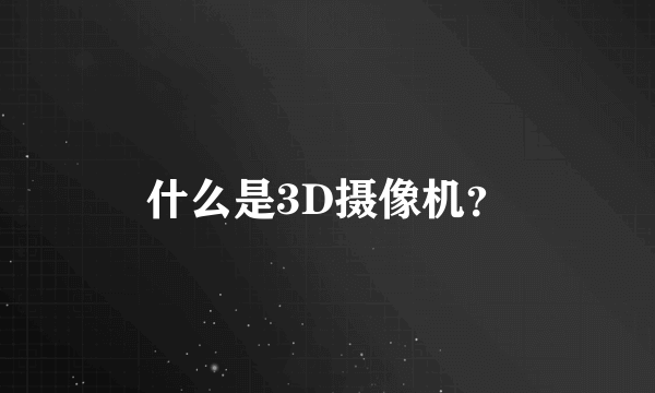 什么是3D摄像机？