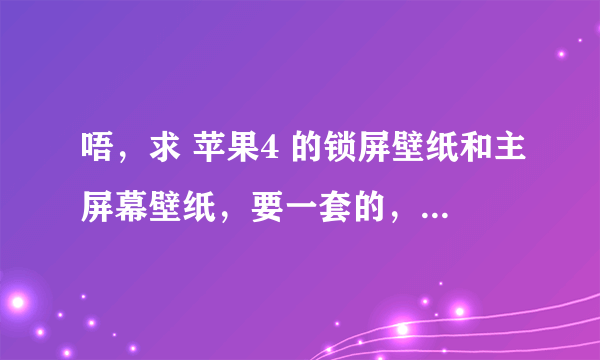 唔，求 苹果4 的锁屏壁纸和主屏幕壁纸，要一套的，不要有人的，可以动漫或是颜色（颜色要不要单色的，