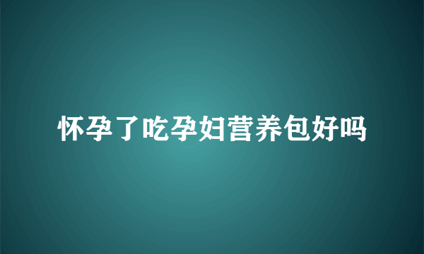 怀孕了吃孕妇营养包好吗