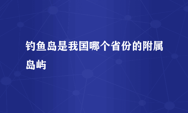 钓鱼岛是我国哪个省份的附属岛屿