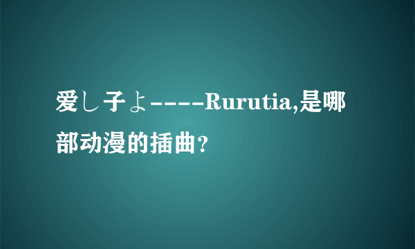 爱し子よ----Rurutia,是哪部动漫的插曲？