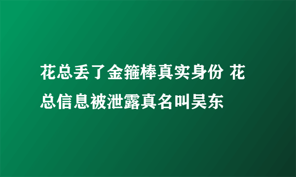 花总丢了金箍棒真实身份 花总信息被泄露真名叫吴东