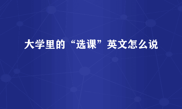 大学里的“选课”英文怎么说