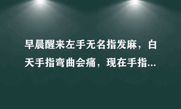 早晨醒来左手无名指发麻，白天手指弯曲会痛，现在手指伸直很痛，求高手解答.