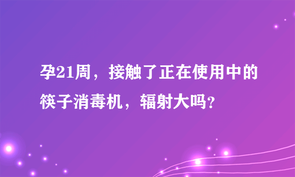 孕21周，接触了正在使用中的筷子消毒机，辐射大吗？