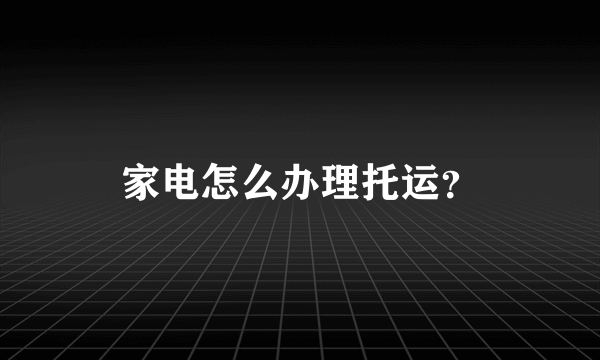 家电怎么办理托运？