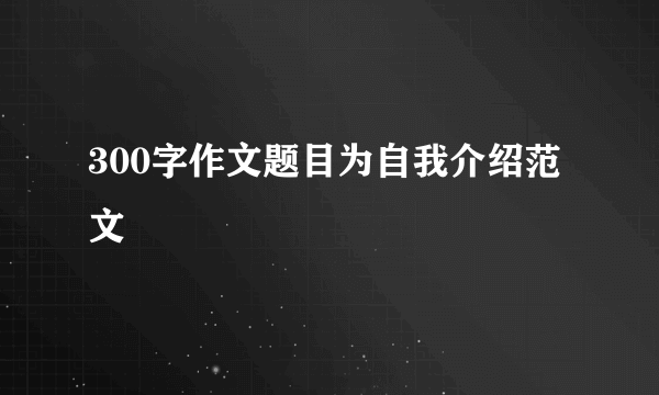 300字作文题目为自我介绍范文