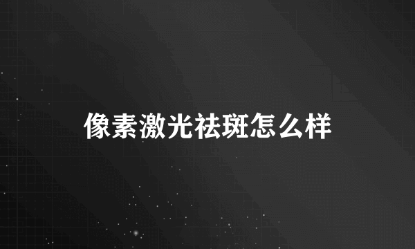 像素激光祛斑怎么样