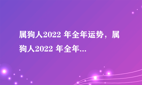 属狗人2022 年全年运势，属狗人2022 年全年运势详解