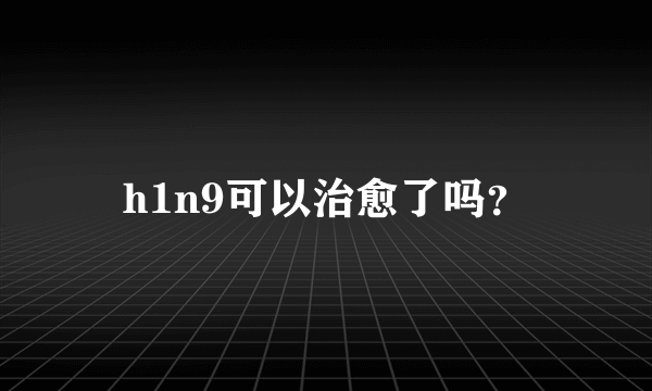 h1n9可以治愈了吗？