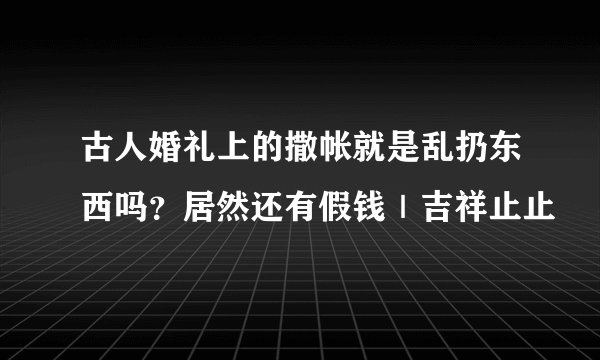 古人婚礼上的撒帐就是乱扔东西吗？居然还有假钱｜吉祥止止