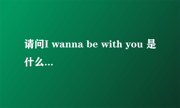 请问I wanna be with you 是什么意思啊？