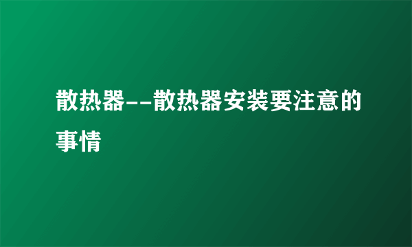 散热器--散热器安装要注意的事情