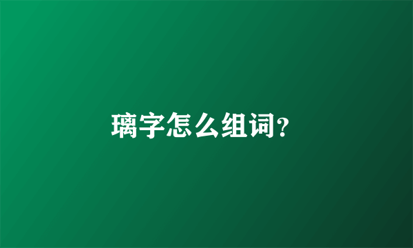 璃字怎么组词？