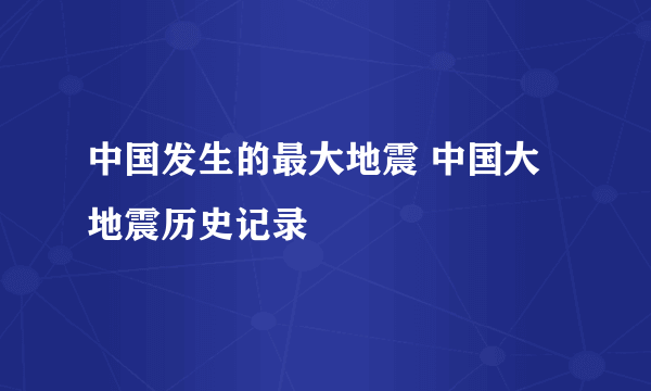 中国发生的最大地震 中国大地震历史记录