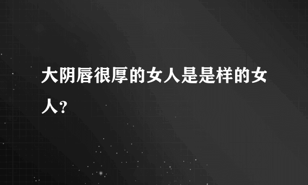 大阴唇很厚的女人是是样的女人？