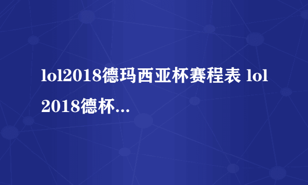 lol2018德玛西亚杯赛程表 lol2018德杯赛程时间和参赛队伍