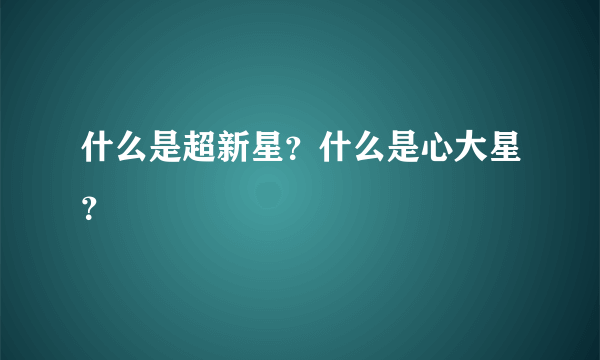 什么是超新星？什么是心大星？