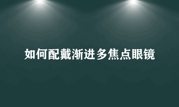 如何配戴渐进多焦点眼镜