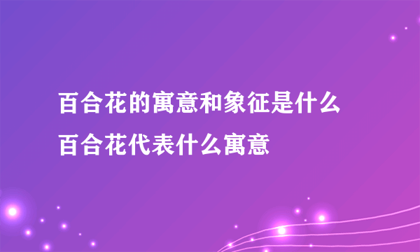 百合花的寓意和象征是什么 百合花代表什么寓意