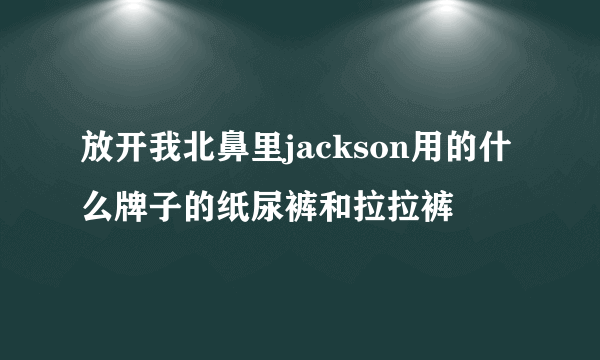 放开我北鼻里jackson用的什么牌子的纸尿裤和拉拉裤