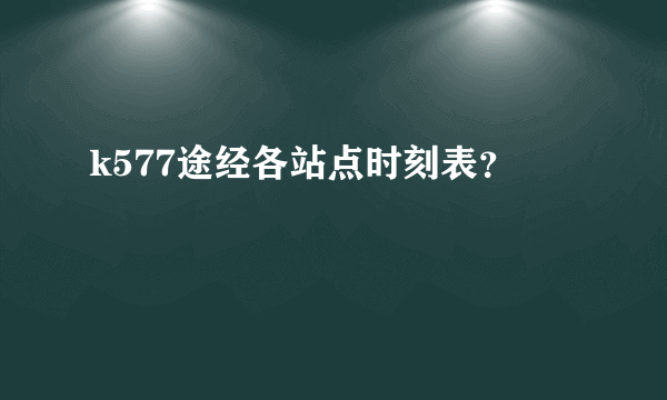 k577途经各站点时刻表？