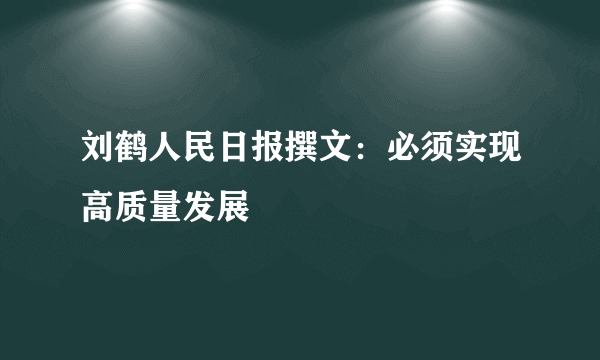 刘鹤人民日报撰文：必须实现高质量发展