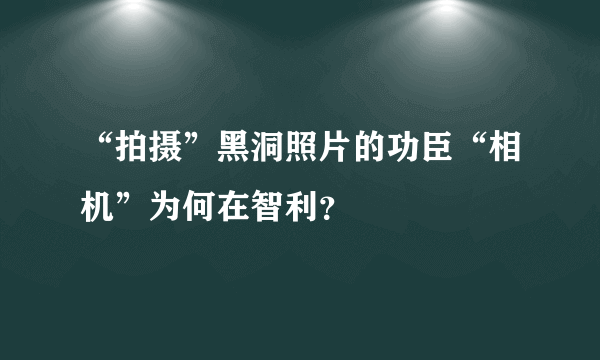 “拍摄”黑洞照片的功臣“相机”为何在智利？