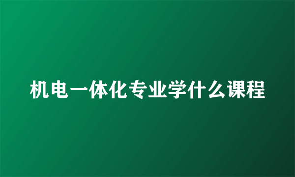 机电一体化专业学什么课程