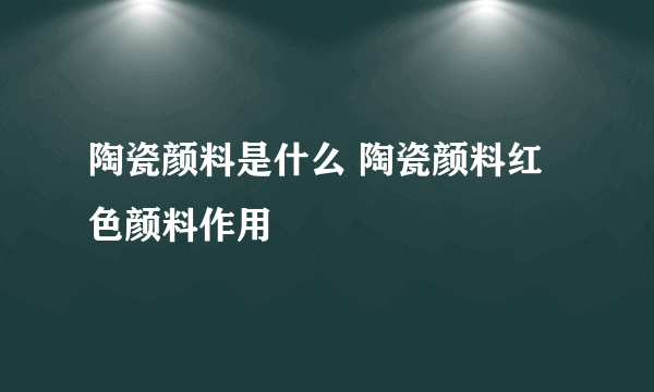 陶瓷颜料是什么 陶瓷颜料红色颜料作用