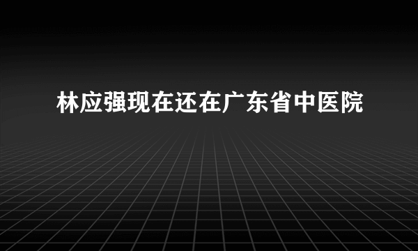 林应强现在还在广东省中医院