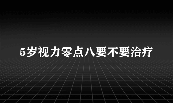 5岁视力零点八要不要治疗