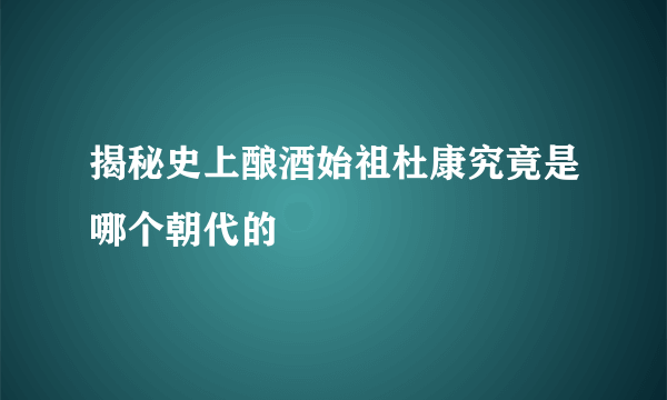 揭秘史上酿酒始祖杜康究竟是哪个朝代的