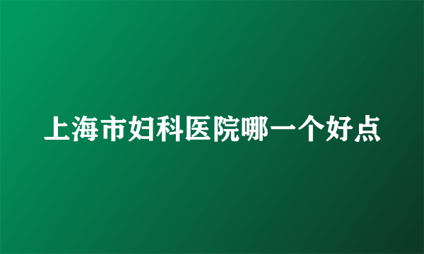 上海市妇科医院哪一个好点