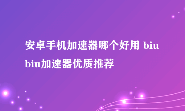 安卓手机加速器哪个好用 biubiu加速器优质推荐