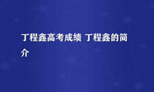 丁程鑫高考成绩 丁程鑫的简介