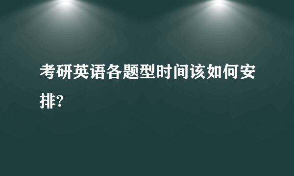 考研英语各题型时间该如何安排?