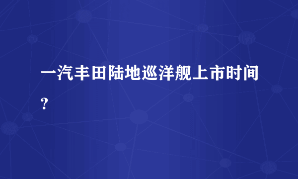 一汽丰田陆地巡洋舰上市时间？