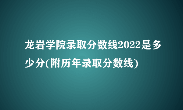 龙岩学院录取分数线2022是多少分(附历年录取分数线)