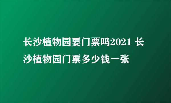 长沙植物园要门票吗2021 长沙植物园门票多少钱一张