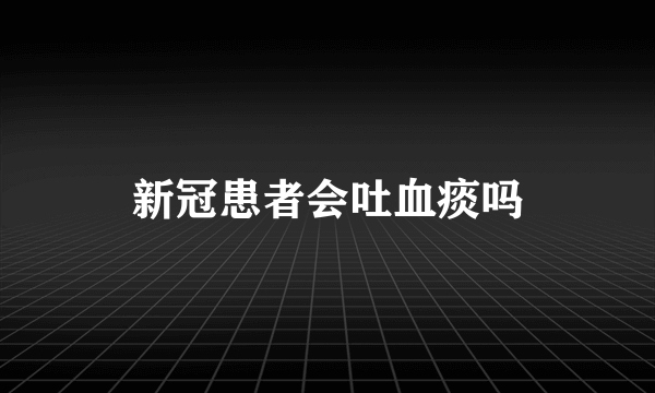 新冠患者会吐血痰吗