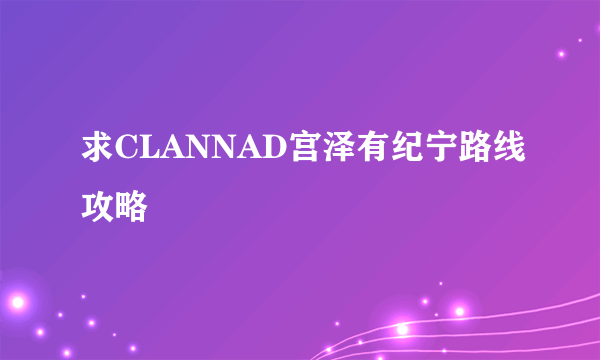 求CLANNAD宫泽有纪宁路线攻略