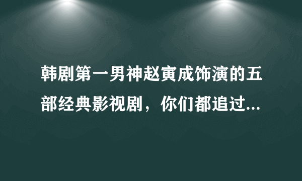 韩剧第一男神赵寅成饰演的五部经典影视剧，你们都追过哪一部？