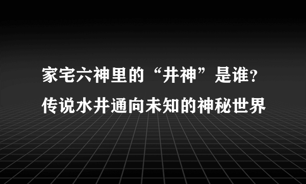 家宅六神里的“井神”是谁？传说水井通向未知的神秘世界