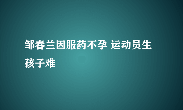 邹春兰因服药不孕 运动员生孩子难