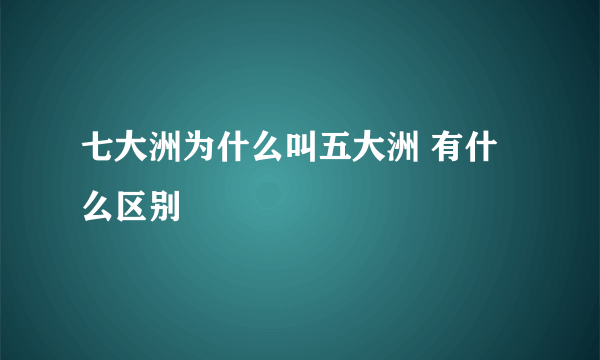 七大洲为什么叫五大洲 有什么区别