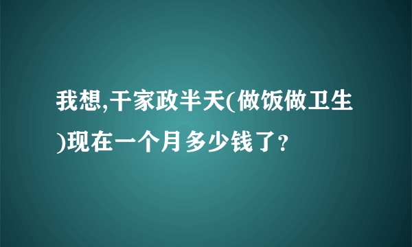 我想,干家政半天(做饭做卫生)现在一个月多少钱了？