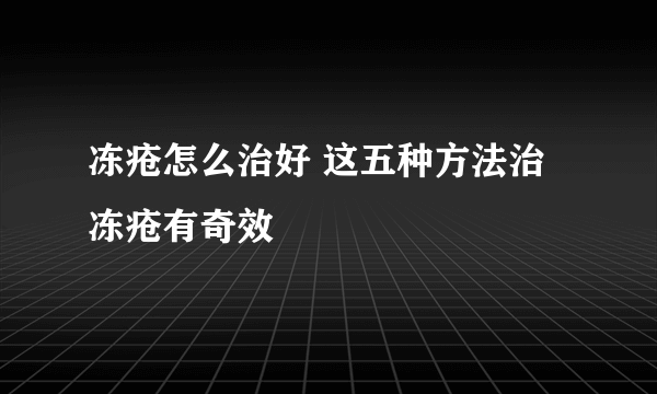 冻疮怎么治好 这五种方法治冻疮有奇效