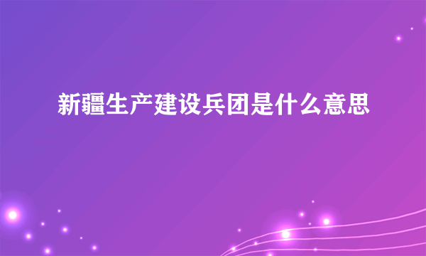 新疆生产建设兵团是什么意思