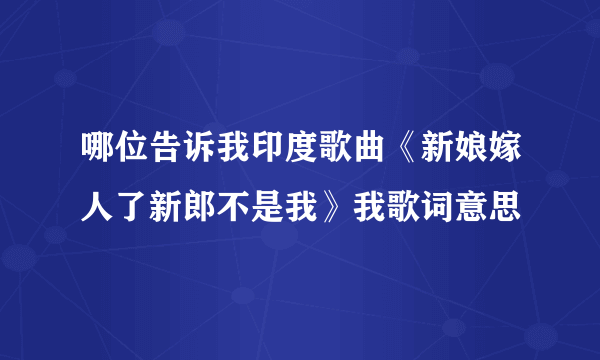 哪位告诉我印度歌曲《新娘嫁人了新郎不是我》我歌词意思